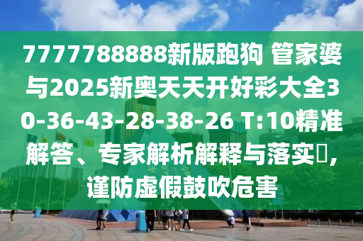 7777788888新版跑狗?管家婆與2025新奧天天開(kāi)好彩大全30-36-43-28-38-26 T:10精準(zhǔn)解答、專家解析解釋與落實(shí)?,謹(jǐn)防虛假鼓吹危害