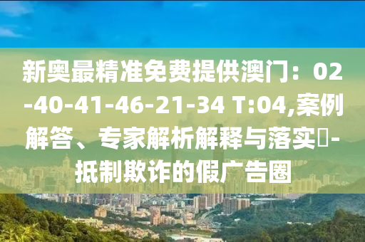 新奧最精準(zhǔn)免費提供澳門：02-40-41-46-21-34 T:04,案例解答、專家解析解釋與落實?-抵制欺詐的假廣告圈