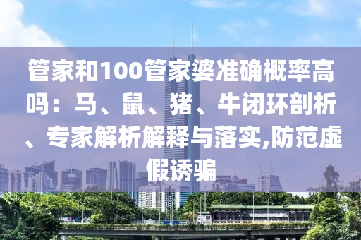 管家和100管家婆準(zhǔn)確概率高嗎：馬、鼠、豬、牛閉環(huán)剖析、專家解析解釋與落實(shí),防范虛假誘騙