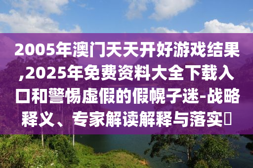2005年澳門天天開好游戲結(jié)果,2025年免費(fèi)資料大全下載入口和警惕虛假的假幌子迷-戰(zhàn)略釋義、專家解讀解釋與落實(shí)?