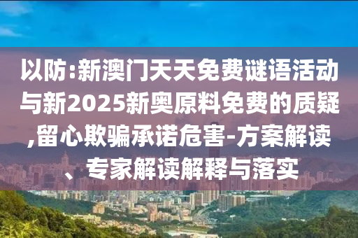 以防:新澳門天天免費謎語活動與新2025新奧原料免費的質(zhì)疑,留心欺騙承諾危害-方案解讀、專家解讀解釋與落實