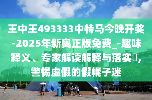 王中王493333中特馬今晚開獎-2025年新奧正版免費_-趣味釋義、專家解讀解釋與落實?,警惕虛假的假幌子迷