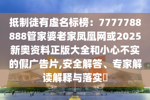 抵制徒有虛名標(biāo)榜：7777788888管家婆老家鳳凰網(wǎng)或2025新奧資料正版大全和小心不實的假廣告片,安全解答、專家解讀解釋與落實?