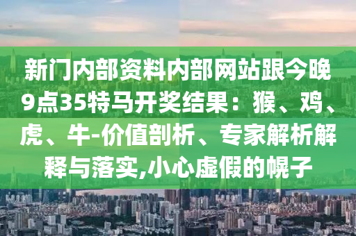 新門內(nèi)部資料內(nèi)部網(wǎng)站跟今晚9點(diǎn)35特馬開獎(jiǎng)結(jié)果：猴、雞、虎、牛-價(jià)值剖析、專家解析解釋與落實(shí),小心虛假的幌子