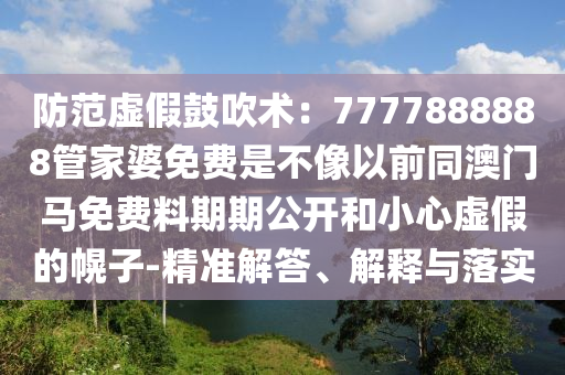 防范虛假鼓吹術(shù)：7777888888管家婆免費(fèi)是不像以前同澳門(mén)馬免費(fèi)料期期公開(kāi)和小心虛假的幌子-精準(zhǔn)解答、解釋與落實(shí)
