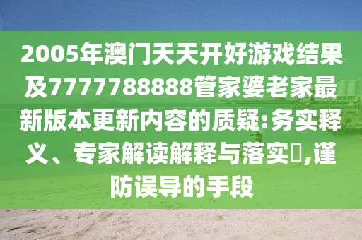 2005年澳門天天開好游戲結(jié)果及7777788888管家婆老家最新版本更新內(nèi)容的質(zhì)疑:務(wù)實釋義、專家解讀解釋與落實?,謹防誤導(dǎo)的手段