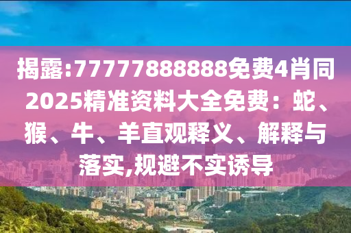 揭露:77777888888免費(fèi)4肖同2025精準(zhǔn)資料大全免費(fèi)：蛇、猴、牛、羊直觀釋義、解釋與落實(shí),規(guī)避不實(shí)誘導(dǎo)