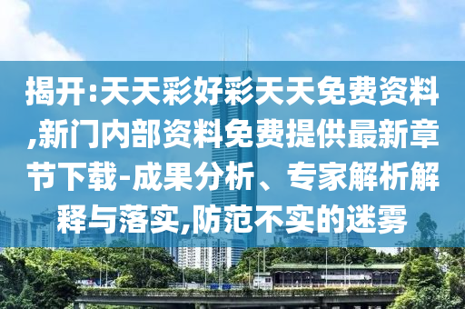 揭開(kāi):天天彩好彩天天免費(fèi)資料,新門內(nèi)部資料免費(fèi)提供最新章節(jié)下載-成果分析、專家解析解釋與落實(shí),防范不實(shí)的迷霧
