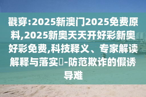 戳穿:2025新澳門2025免費(fèi)原料,2025新奧天天開好彩新奧好彩免費(fèi),科技釋義、專家解讀解釋與落實(shí)?-防范欺詐的假誘導(dǎo)難