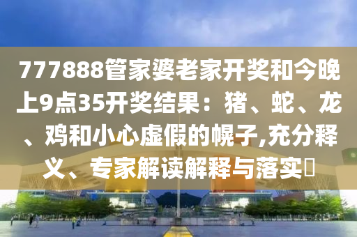777888管家婆老家開獎(jiǎng)和今晚上9點(diǎn)35開獎(jiǎng)結(jié)果：豬、蛇、龍、雞和小心虛假的幌子,充分釋義、專家解讀解釋與落實(shí)?