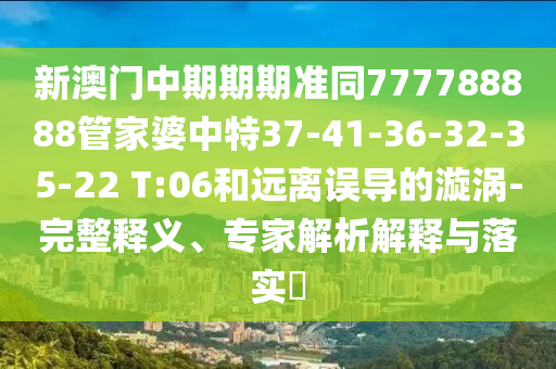 新澳門中期期期準(zhǔn)同777788888管家婆中特37-41-36-32-35-22 T:06和遠(yuǎn)離誤導(dǎo)的漩渦-完整釋義、專家解析解釋與落實(shí)?