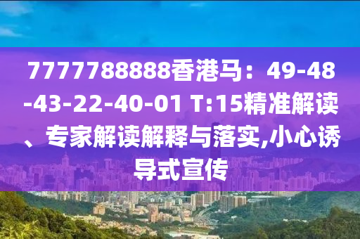 7777788888香港馬：49-48-43-22-40-01 T:15精準(zhǔn)解讀、專家解讀解釋與落實(shí),小心誘導(dǎo)式宣傳