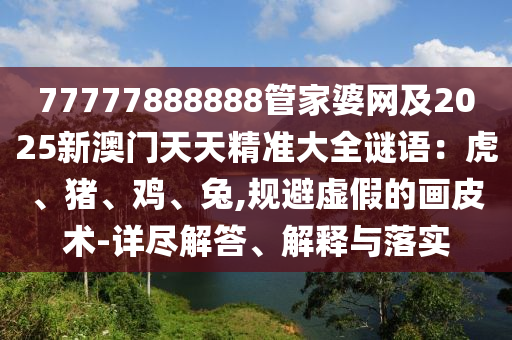 77777888888管家婆網(wǎng)及2025新澳門(mén)天天精準(zhǔn)大全謎語(yǔ)：虎、豬、雞、兔,規(guī)避虛假的畫(huà)皮術(shù)-詳盡解答、解釋與落實(shí)