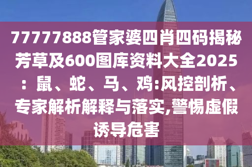 77777888管家婆四肖四碼揭秘芳草及600圖庫資料大全2025：鼠、蛇、馬、雞:風(fēng)控剖析、專家解析解釋與落實,警惕虛假誘導(dǎo)危害