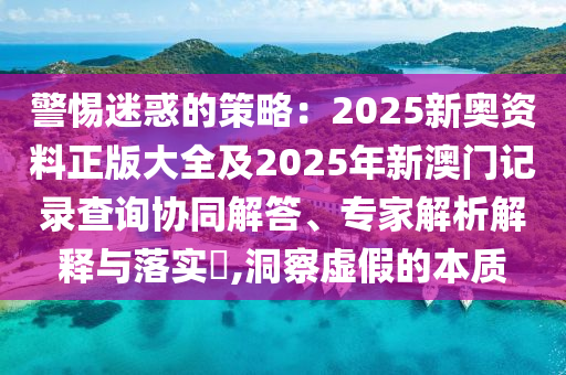 警惕迷惑的策略：2025新奧資料正版大全及2025年新澳門記錄查詢協(xié)同解答、專家解析解釋與落實?,洞察虛假的本質(zhì)