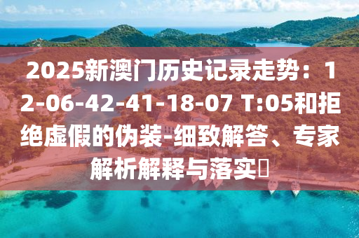 2025新澳門歷史記錄走勢：12-06-42-41-18-07 T:05和拒絕虛假的偽裝-細(xì)致解答、專家解析解釋與落實?
