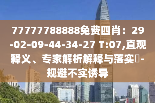77777788888免費(fèi)四肖：29-02-09-44-34-27 T:07,直觀釋義、專家解析解釋與落實?-規(guī)避不實誘導(dǎo)