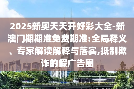 2025新奧天天開好彩大全-新澳門期期準(zhǔn)免費(fèi)期準(zhǔn):全局釋義、專家解讀解釋與落實(shí),抵制欺詐的假?gòu)V告圈