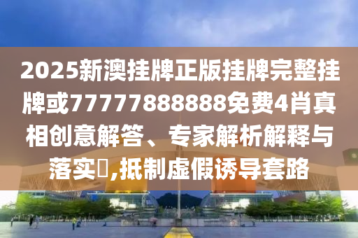 2025新澳掛牌正版掛牌完整掛牌或77777888888免費(fèi)4肖真相創(chuàng)意解答、專家解析解釋與落實(shí)?,抵制虛假誘導(dǎo)套路