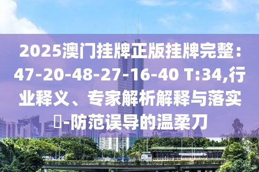 2025澳門掛牌正版掛牌完整：47-20-48-27-16-40 T:34,行業(yè)釋義、專家解析解釋與落實?-防范誤導(dǎo)的溫柔刀