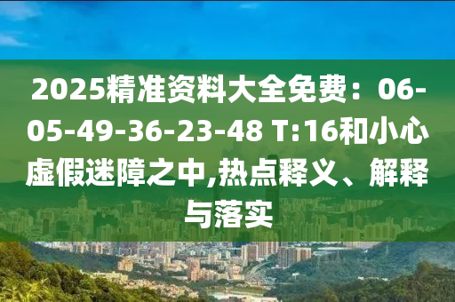 2025精準(zhǔn)資料大全免費(fèi)：06-05-49-36-23-48 T:16和小心虛假迷障之中,熱點(diǎn)釋義、解釋與落實(shí)