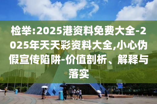 檢舉:2025港資料免費大全-2025年天天彩資料大全,小心偽假宣傳陷阱-價值剖析、解釋與落實