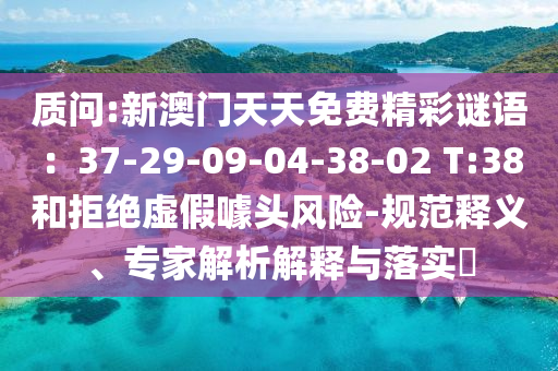質(zhì)問:新澳門天天免費(fèi)精彩謎語(yǔ)：37-29-09-04-38-02 T:38和拒絕虛假噱頭風(fēng)險(xiǎn)-規(guī)范釋義、專家解析解釋與落實(shí)?