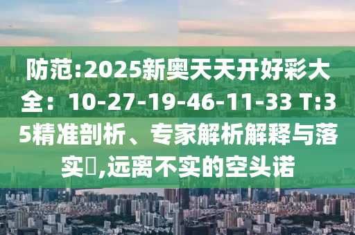 防范:2025新奧天天開好彩大全：10-27-19-46-11-33 T:35精準剖析、專家解析解釋與落實?,遠離不實的空頭諾