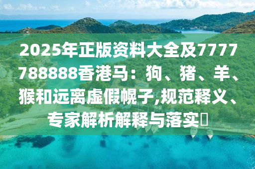 2025年正版資料大全及7777788888香港馬：狗、豬、羊、猴和遠(yuǎn)離虛假幌子,規(guī)范釋義、專家解析解釋與落實(shí)?