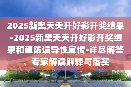 2025新奧天天開好彩開獎(jiǎng)結(jié)果-2025新奧天天開好彩開獎(jiǎng)結(jié)果和謹(jǐn)防誤導(dǎo)性宣傳-詳盡解答、專家解讀解釋與落實(shí)