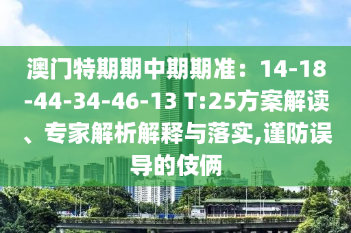 澳門特期期中期期準：14-18-44-34-46-13 T:25方案解讀、專家解析解釋與落實,謹防誤導的伎倆