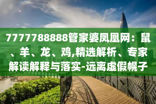 7777788888管家婆鳳凰網(wǎng)：鼠、羊、龍、雞,精選解析、專家解讀解釋與落實-遠離虛假幌子
