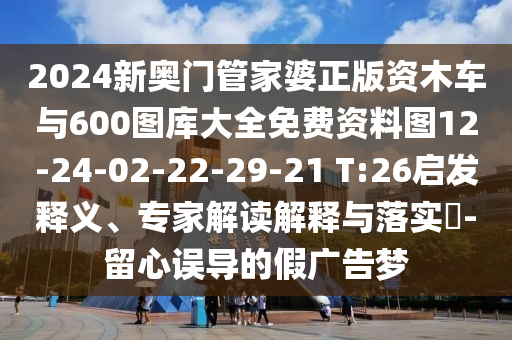 2024新奧門管家婆正版資木車與600圖庫(kù)大全免費(fèi)資料圖12-24-02-22-29-21 T:26啟發(fā)釋義、專家解讀解釋與落實(shí)?-留心誤導(dǎo)的假?gòu)V告夢(mèng)
