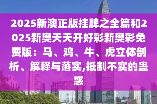 2025新澳正版掛牌之全篇和2025新奧天天開好彩新奧彩免費版：馬、雞、牛、虎立體剖析、解釋與落實,抵制不實的蠱惑