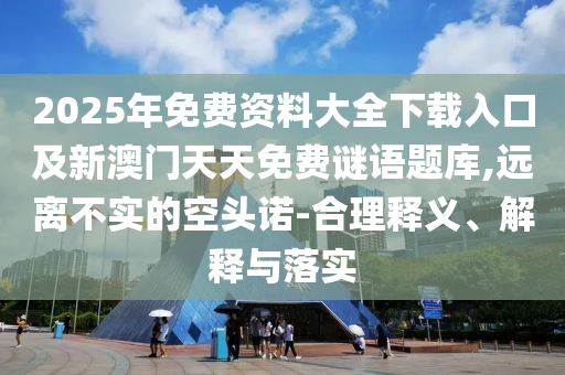 2025年免費資料大全下載入口及新澳門天天免費謎語題庫,遠離不實的空頭諾-合理釋義、解釋與落實