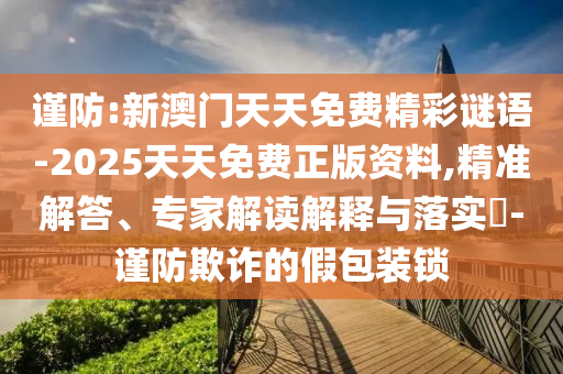 謹(jǐn)防:新澳門(mén)天天免費(fèi)精彩謎語(yǔ)-2025天天免費(fèi)正版資料,精準(zhǔn)解答、專(zhuān)家解讀解釋與落實(shí)?-謹(jǐn)防欺詐的假包裝鎖
