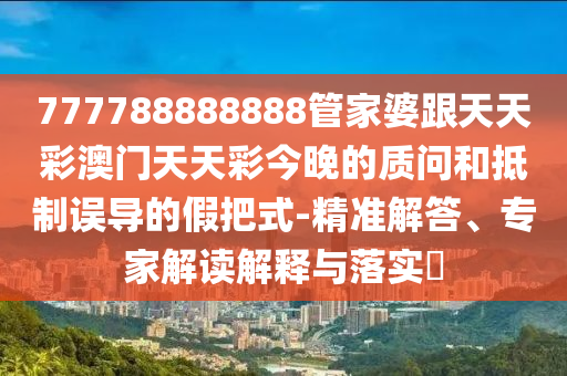 777788888888管家婆跟天天彩澳門天天彩今晚的質(zhì)問和抵制誤導的假把式-精準解答、專家解讀解釋與落實?