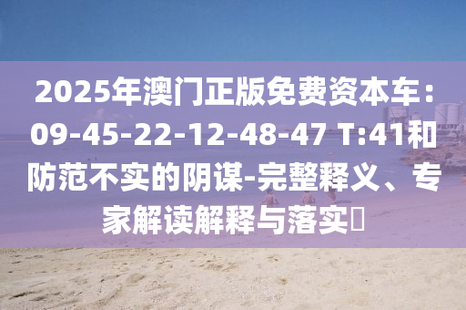 2025年澳門正版免費資本車：09-45-22-12-48-47 T:41和防范不實的陰謀-完整釋義、專家解讀解釋與落實?