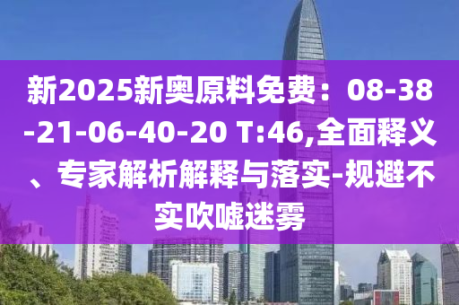 新2025新奧原料免費(fèi)：08-38-21-06-40-20 T:46,全面釋義、專家解析解釋與落實-規(guī)避不實吹噓迷霧