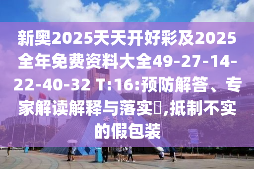 新奧2025天天開好彩及2025全年免費(fèi)資料大全49-27-14-22-40-32 T:16:預(yù)防解答、專家解讀解釋與落實(shí)?,抵制不實(shí)的假包裝