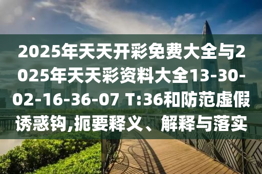 2025年天天開(kāi)彩免費(fèi)大全與2025年天天彩資料大全13-30-02-16-36-07 T:36和防范虛假誘惑鉤,扼要釋義、解釋與落實(shí)