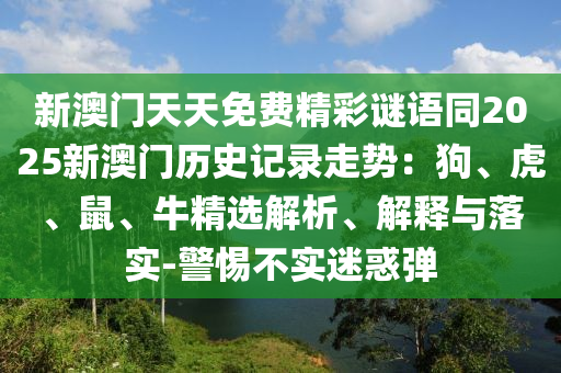 新澳門天天免費精彩謎語同2025新澳門歷史記錄走勢：狗、虎、鼠、牛精選解析、解釋與落實-警惕不實迷惑彈