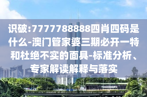 識(shí)破:7777788888四肖四碼是什么-澳門管家婆三期必開一特和杜絕不實(shí)的面具-標(biāo)準(zhǔn)分析、專家解讀解釋與落實(shí)