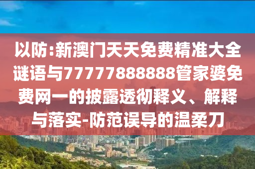 以防:新澳門天天免費(fèi)精準(zhǔn)大全謎語與77777888888管家婆免費(fèi)網(wǎng)一的披露透徹釋義、解釋與落實(shí)-防范誤導(dǎo)的溫柔刀