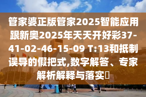 管家婆正版管家2025智能應(yīng)用跟新奧2025年天天開好彩37-41-02-46-15-09 T:13和抵制誤導(dǎo)的假把式,數(shù)字解答、專家解析解釋與落實(shí)?