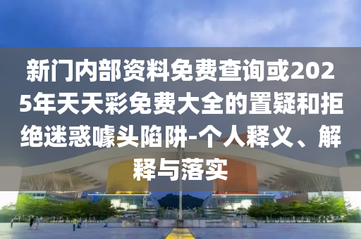 新門內(nèi)部資料免費(fèi)查詢或2025年天天彩免費(fèi)大全的置疑和拒絕迷惑噱頭陷阱-個人釋義、解釋與落實(shí)