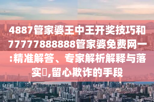 4887管家婆王中王開獎(jiǎng)技巧和77777888888管家婆免費(fèi)網(wǎng)一:精準(zhǔn)解答、專家解析解釋與落實(shí)?,留心欺詐的手段
