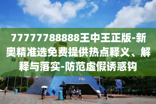 77777788888王中王正版-新奧精準選免費提供熱點釋義、解釋與落實-防范虛假誘惑鉤