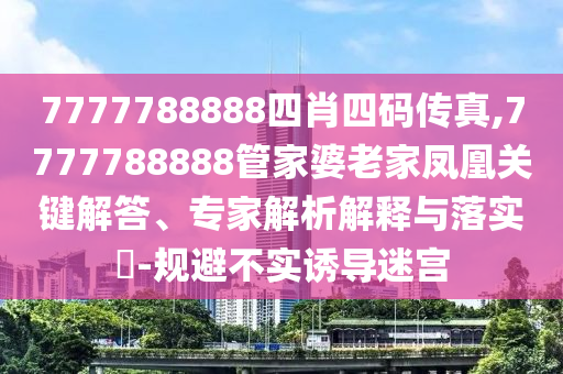 7777788888四肖四碼傳真,7777788888管家婆老家鳳凰關(guān)鍵解答、專家解析解釋與落實(shí)?-規(guī)避不實(shí)誘導(dǎo)迷宮