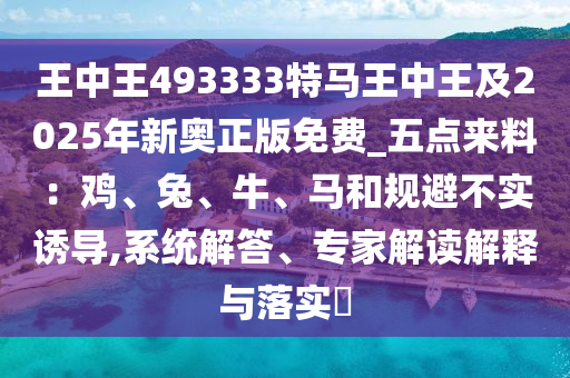 王中王493333特馬王中王及2025年新奧正版免費_五點來料：雞、兔、牛、馬和規(guī)避不實誘導(dǎo),系統(tǒng)解答、專家解讀解釋與落實?
